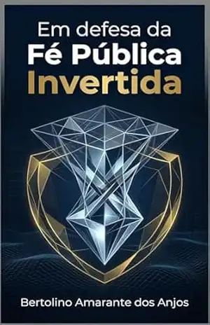 Capa do livro Em defesa da Fé Pública Invertida: Por que o poder deveria reduzir, e não ampliar, a presunção de verdade no Brasil - Bertolino Amarante dos Anjos