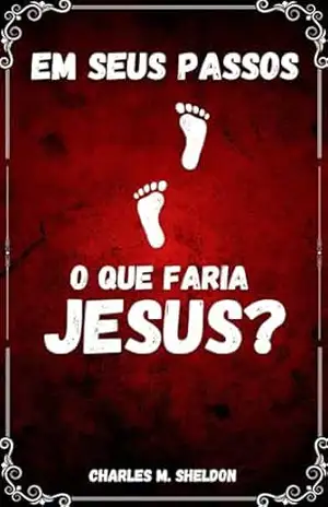 Em seus passos: O que faria Jesus? – Charles Sheldon Em seus passos: O que faria Jesus? – Charles Sheldon