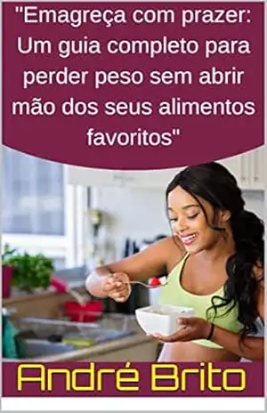 ”Emagreça com prazer: Um guia completo para perder peso sem abrir mão dos seus alimentos favoritos” – André Brito