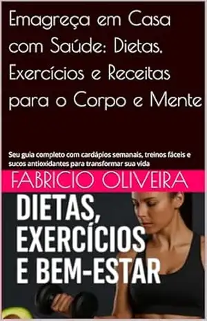 Emagreça em Casa com Saúde: Dietas, Exercícios e Receitas para o Corpo e Mente: Seu guia completo com cardápios semanais, treinos fáceis e sucos antioxidantes para transformar sua vida - FABRICIO OLIVEIRA Emagreça em Casa com Saúde: Dietas, Exercícios e Receitas para o Corpo e Mente: Seu guia completo com cardápios semanais, treinos fáceis e sucos antioxidantes para transformar sua vida - FABRICIO OLIVEIRA
