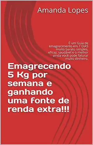 Emagrecendo 5 Kg por semana e ganhando uma fonte de renda extra!!!: É um Guia de emagrecimento em 7 DIAS muito barato simples, eficaz, saudável e o melhor ainda você pode faturar muito dinheiro. – Amanda Lopes