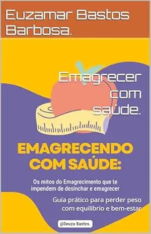 Emagrecer com saúde.: Guia prático para perder peso com equilibrio e bem–estar - Euzamar Bastos Barbosa. Emagrecer com saúde.: Guia prático para perder peso com equilibrio e bem–estar - Euzamar Bastos Barbosa.