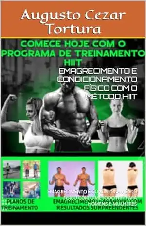 EMAGRECIMENTO E CONDICIONAMENTO FÍSICO COM O MÉTODO HIIT: EMAGRECIMENTO E CONDICIONAMENTO FÍSICO COM O MÉTODO HIIT PARA HOMENS E MULHERES - Augusto Cezar Tortura Tortura
