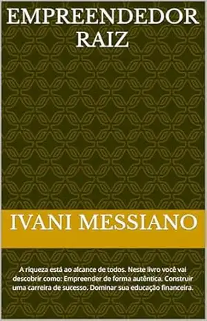 Empreendedor Raiz: A riqueza está ao alcance de todos. Neste livro você vai descobrir como: Empreender de forma autêntica. Construir uma carreira de sucesso. ... financeira. (Desperte Seu Potencial.) - Ivani  Messiano