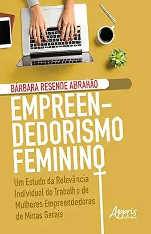 Empreendedorismo Feminino: Um Estudo da Relevância Individual do Trabalho de Mulheres Empreendedoras de Minas Gerais - Bárbara Resende Abrahão Empreendedorismo Feminino: Um Estudo da Relevância Individual do Trabalho de Mulheres Empreendedoras de Minas Gerais - Bárbara Resende Abrahão