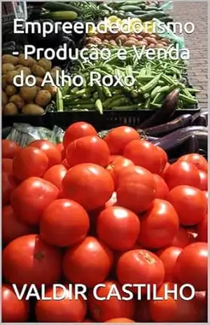 Empreendedorismo – Produção e Venda do Alho Roxo (Empreendedorismo: o quê produzir para vender Livro 6) – VALDIR CASTILHO