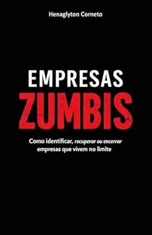 Empresas Zumbis: Como identificar, recuperar ou encerrar empresas que vivem no limite – Henaglyton Corneto