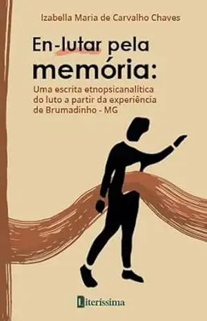 En–lutar pela memória: uma escrita etnopsicanalítica do luto a partir da experiência de Brumadinho – MG – Izabella Maria de Carvalho Chaves En–lutar pela memória: uma escrita etnopsicanalítica do luto a partir da experiência de Brumadinho – MG – Izabella Maria de Carvalho Chaves