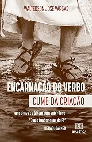Encarnação do Verbo: cume da criação: uma chave de leitura para entender o ”Curso Fundamental da Fé”, de Karl Rahner – Walterson José Vargas