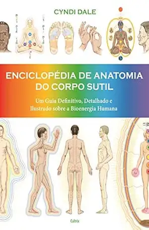 Enciclopédia de Anatomia do Corpo Sutil: Um guia definitivo, detalhado e ilustrado sobre a bioenergia humana – Cyndi Dale