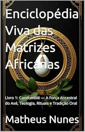 Enciclopédia Viva das Matrizes Africanas: Livro 1: Candomblé — A Força Ancestral do Axé, Teologia, Rituais e Tradição Oral – Matheus Nunes Enciclopédia Viva das Matrizes Africanas: Livro 1: Candomblé — A Força Ancestral do Axé, Teologia, Rituais e Tradição Oral – Matheus Nunes