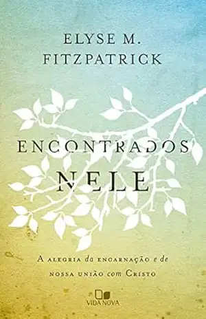 Encontrados nele: A alegria da encarnação e da nossa união com Cristo – Elyse Fitzpatrick