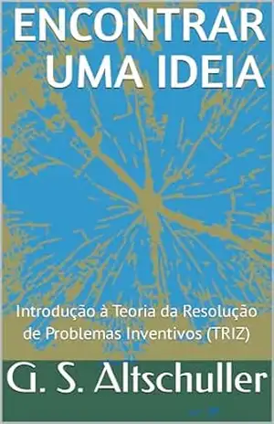 Encontrar uma Idéia: Introdução à Teoria da Resolução de Problemas Inventivos (TRIZ) – Genrikh Altshuller Encontrar uma Idéia: Introdução à Teoria da Resolução de Problemas Inventivos (TRIZ) – Genrikh Altshuller