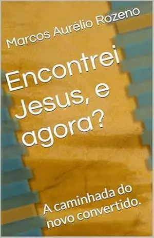 Encontrei Jesus, e agora?: A caminhada do novo convertido. – Marcos Aurélio  Rozeno