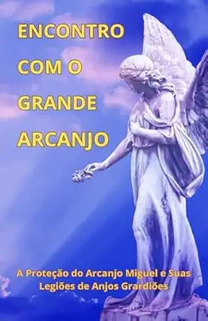 Encontro Com o Grande Arcanjo: A Proteção do Arcanjo Miguel e Suas Legiões de Anjos Guardiões. Apresentando o Glorioso Templo da Fé Iluminada no Âmbito Etérico – João Carlos Lucas