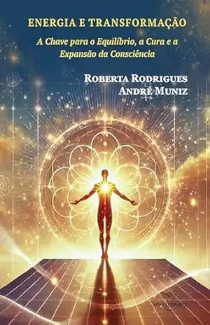 ENERGIA E TRANSFORMAÇÃO: A Chave para o Equilíbrio, a Cura e a Expansão da Consciência – Roberta Rodrigues