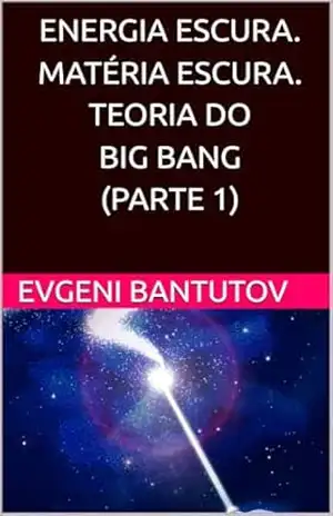 ENERGIA ESCURA. MATÉRIA ESCURA. TEORIA DO BIG BANG. (PARTE 1) (Português Brasileiro. TEORIA DO BIG BANG. MATÉRIA ESCURA. ENERGIA ESCURA.) – EVGENI BANTUTOV