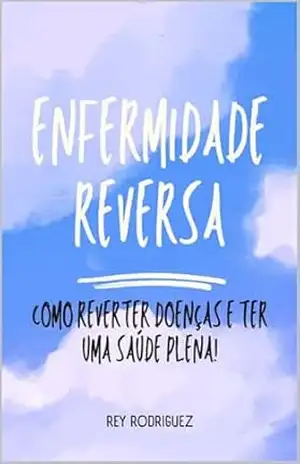 Enfermidade Reversa: Como reverter doenças e conquistar saúde plena! – Rey Rodriguez Enfermidade Reversa: Como reverter doenças e conquistar saúde plena! – Rey Rodriguez