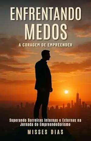 ENFRENTANDO MEDOS: A CORAGEM DE EMPREENDER: Superando Barreiras Internas e Externas na Jornada do Empreendedorismo – Cleude Misses Dias de Jesus