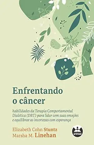Enfrentando o câncer: habilidades da Terapia Comportamental Dialética (DBT) para lidar com suas emoções e equilibrar as incertezas com esperança - Elizabeth Cohn Stuntz Enfrentando o câncer: habilidades da Terapia Comportamental Dialética (DBT) para lidar com suas emoções e equilibrar as incertezas com esperança - Elizabeth Cohn Stuntz