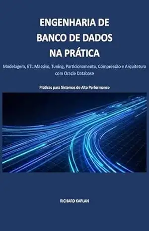 Engenharia de Banco de Dados na Prática: Modelagem, ETL Massivo, Tuning, Particionamento, Compressão e Arquitetura com Oracle Database – Richard Kaplan