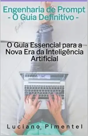 Engenharia de Prompt: O Guia Definitivo: O GUIA ESSENCIAL PARA A NOVA ERA DA INTELIGÊNCIA ARTIFICIAL - Luciano Pimentel
