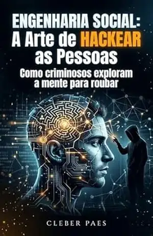 Engenharia Social: A Arte de HACKEAR as Pessoas: Como criminosos exploram a mente para roubar – CLEBER PAES