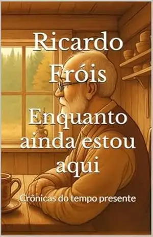Enquanto ainda estou aqui: Crônicas do tempo presente (Fragmentos de minha vida) – Ricardo Fróis Enquanto ainda estou aqui: Crônicas do tempo presente (Fragmentos de minha vida) – Ricardo Fróis