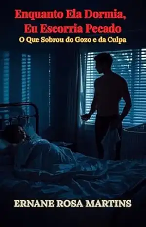 ENQUANTO ELA DORMIA, EU ESCORRIA PECADO: O Que Sobrou do Gozo e da Culpa (Cicatrizes Que Gozam Livro 3) – Ernane Rosa Martins