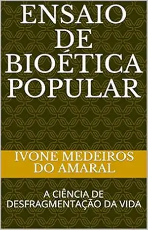 ENSAIO DE BIOÉTICA POPULAR: A CIÊNCIA DE DESFRAGMENTAÇÃO DA VIDA (EDUCAÇÃO PARA OS NOVOS TEMPOS Livro 2) – Ivone  Medeiros do Amaral