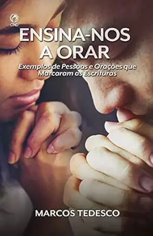 Ensina–nos a Orar: Exemplos de pessoas e orações que marcaram as escrituras – Marcos Tedesco