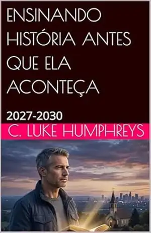 ENSINANDO HISTÓRIA ANTES QUE ELA ACONTEÇA: 2027–2030 – C. Luke Humphreys ENSINANDO HISTÓRIA ANTES QUE ELA ACONTEÇA: 2027–2030 – C. Luke Humphreys