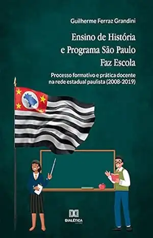 Ensino de História e Programa São Paulo Faz Escola: processo formativo e prática docente na rede estadual paulista (2008–2019) - Guilherme Ferraz Grandini Ensino de História e Programa São Paulo Faz Escola: processo formativo e prática docente na rede estadual paulista (2008–2019) - Guilherme Ferraz Grandini