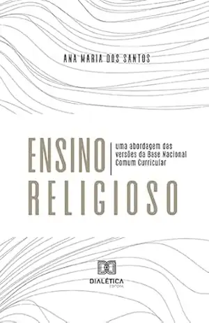 Ensino Religioso: uma abordagem das versões da Base Nacional Comum Curricular – Ana Maria dos Santos Ensino Religioso: uma abordagem das versões da Base Nacional Comum Curricular – Ana Maria dos Santos