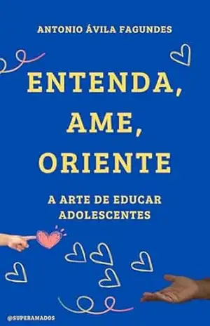 ENTENDA, AME, ORIENTE A ARTE DE EDUCAR ADOLESCENTES – ANTONIO ÁVILA FAGUNDES ENTENDA, AME, ORIENTE A ARTE DE EDUCAR ADOLESCENTES – ANTONIO ÁVILA FAGUNDES