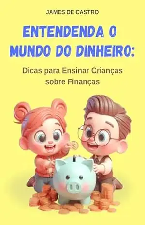 Entendenda o Mundo do Dinheiro: Dicas para Ensinar Crianças sobre Finanças – James Castro