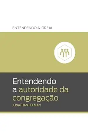 Entendendo a autoridade da congregação (Entendendo a Igreja) – Jonathan Leeman