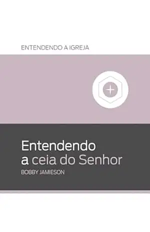 Entendendo a ceia do Senhor (Entendendo a Igreja) – Bobby Jamieson