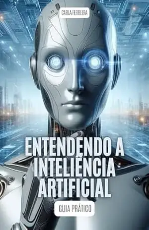 ENTENDENDO A INTELIGÊNCIA ARTIFICIAL: Guia Prático – Carla Ferreira