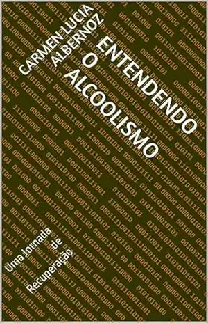 ENTENDENDO O ALCOOLISMO: Uma Jornada de Recuperação – Carmen Lucia Albernoz ENTENDENDO O ALCOOLISMO: Uma Jornada de Recuperação – Carmen Lucia Albernoz