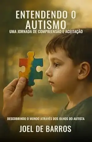 ENTENDENDO O AUTISMO: Uma Jornada de Aceitação Descobrindo o Mundo através dos Olhos do Autista – Joel de Barros