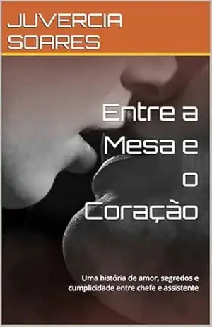 Entre a Mesa e o Coração: Uma história de amor, segredos e cumplicidade entre chefe e assistente - JUVERCIA SOARES Entre a Mesa e o Coração: Uma história de amor, segredos e cumplicidade entre chefe e assistente - JUVERCIA SOARES