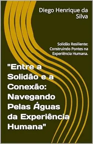 ''Entre a Solidão e a Conexão: Navegando Pelas Águas da Experiência Humana'': Solidão Resiliente: Construindo Pontes na Experiência Humana. - Diego Henrique da Silva ''Entre a Solidão e a Conexão: Navegando Pelas Águas da Experiência Humana'': Solidão Resiliente: Construindo Pontes na Experiência Humana. - Diego Henrique da Silva