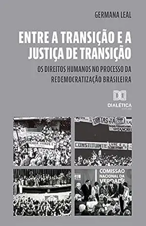 Entre a transição e a justiça de transição: os direitos humanos no processo da redemocratização brasileira – Germana Leal Entre a transição e a justiça de transição: os direitos humanos no processo da redemocratização brasileira – Germana Leal