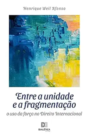 Capa do livro Entre a unidade e a fragmentação: o uso da força no Direito Internacional - Henrique Weil Afonso