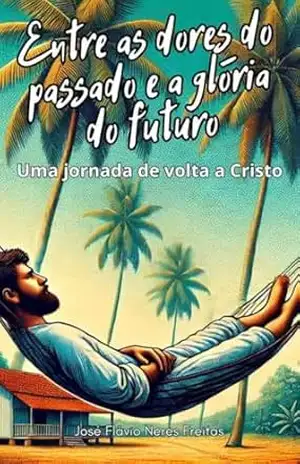 Entre as dores do passado e a glória do futuro: A jornada de volta a Cristo – José Flávio Neres Freitas