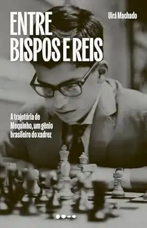 Entre bispos e reis: A trajetória de Mequinho, um gênio brasileiro do xadrez – Uirá Machado