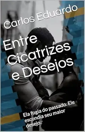 Entre Cicatrizes e Desejos: Ela fugia do passado. Ele escondia seu maior desejo. – Carlos  Eduardo