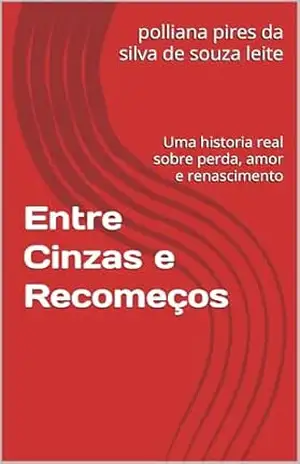 Entre Cinzas e Recomeços: Uma historia real sobre perda, amor e renascimento – polliana pires da silva de souza leite Entre Cinzas e Recomeços: Uma historia real sobre perda, amor e renascimento – polliana pires da silva de souza leite