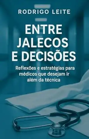 Entre jalecos e decisões: Reflexões e estratégias para médicos que desejam ir além da técnica – Rodrigo Leite